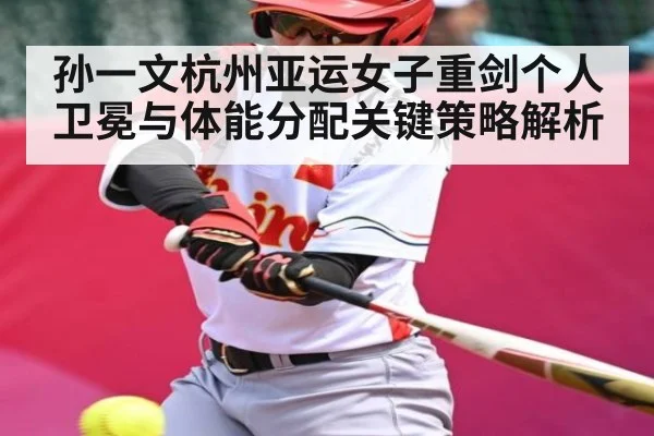 孙一文杭州亚运女子重剑个人卫冕与体能分配关键策略解析