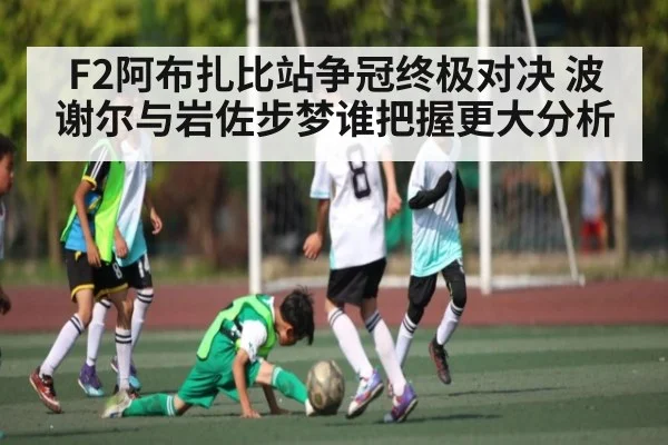 F2阿布扎比站争冠终极对决 波谢尔与岩佐步梦谁把握更大分析