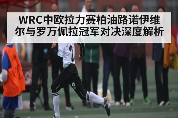 WRC中欧拉力赛柏油路诺伊维尔与罗万佩拉冠军对决深度解析