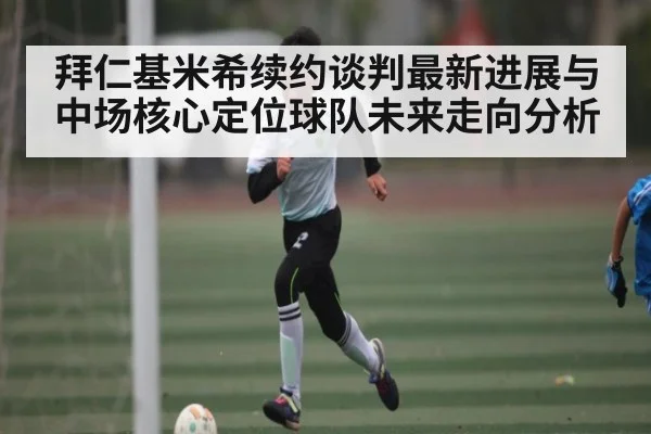 拜仁基米希续约谈判最新进展与中场核心定位球队未来走向分析