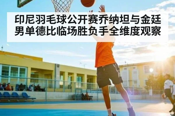 印尼羽毛球公开赛乔纳坦与金廷男单德比临场胜负手全维度观察