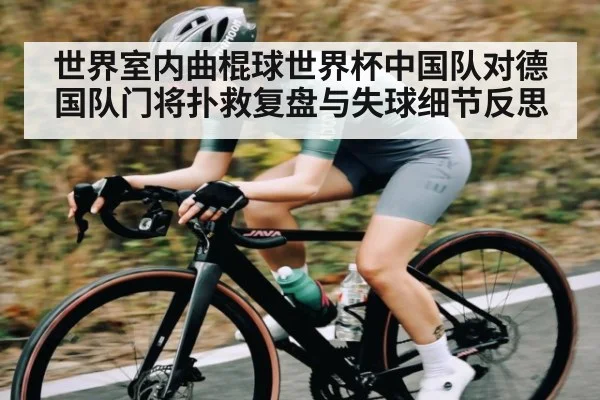 世界室内曲棍球世界杯中国队对德国队门将扑救复盘与失球细节反思