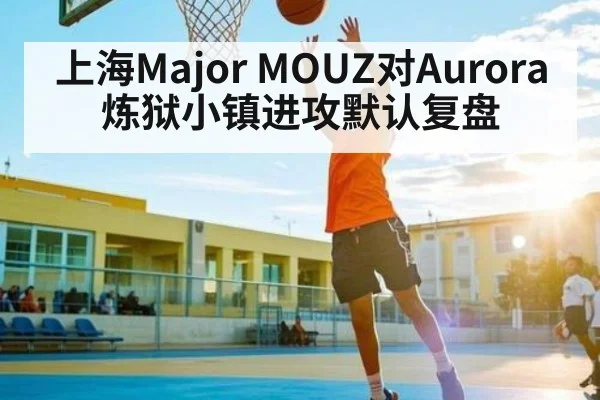 上海Major MOUZ对Aurora炼狱小镇进攻默认复盘